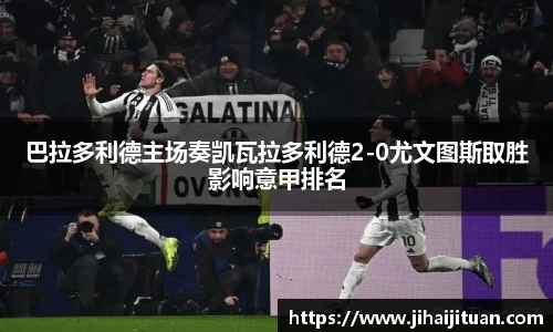 巴拉多利德主场奏凯瓦拉多利德2-0尤文图斯取胜影响意甲排名