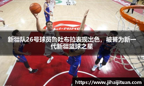 新疆队26号球员鲁吐布拉表现出色，被誉为新一代新疆篮球之星