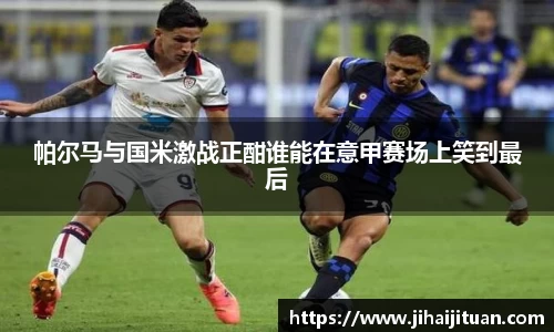 帕尔马与国米激战正酣谁能在意甲赛场上笑到最后