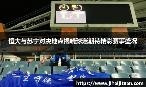 恒大与苏宁对决地点揭晓球迷期待精彩赛事盛况