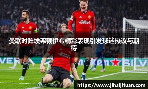 曼联对阵埃弗顿伊布精彩表现引发球迷热议与期待