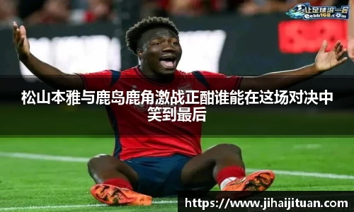 松山本雅与鹿岛鹿角激战正酣谁能在这场对决中笑到最后