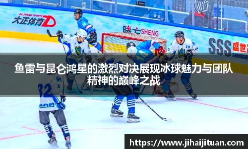 鱼雷与昆仑鸿星的激烈对决展现冰球魅力与团队精神的巅峰之战